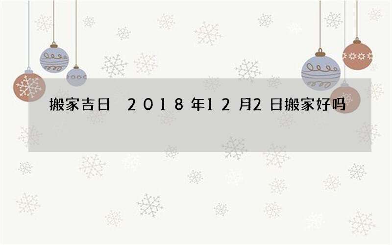 搬家吉日 2018年12月2日搬家好吗